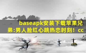 baseapk安装下载苹果兄弟:男人脸红心跳热恋时刻！cc